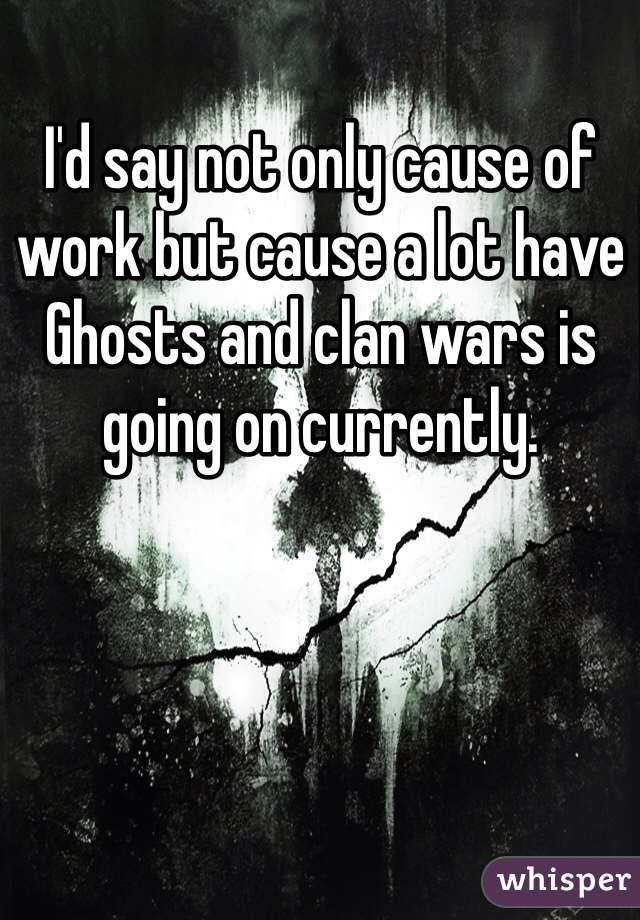 I'd say not only cause of work but cause a lot have Ghosts and clan wars is going on currently. 