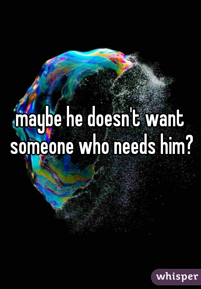 maybe he doesn't want someone who needs him?