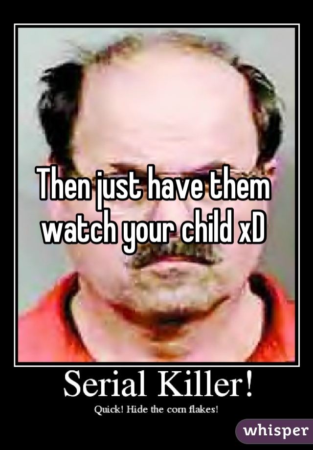 Then just have them watch your child xD