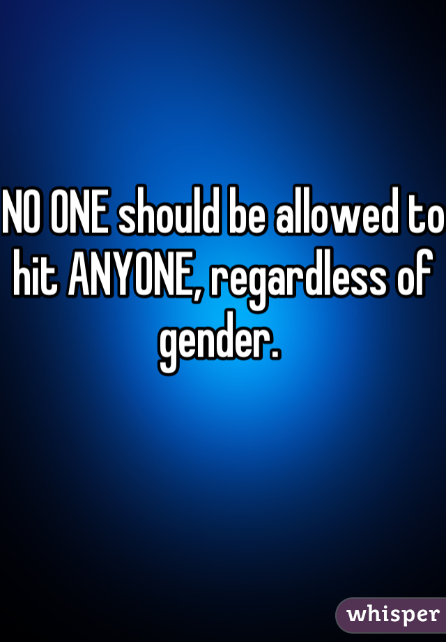 NO ONE should be allowed to hit ANYONE, regardless of gender. 