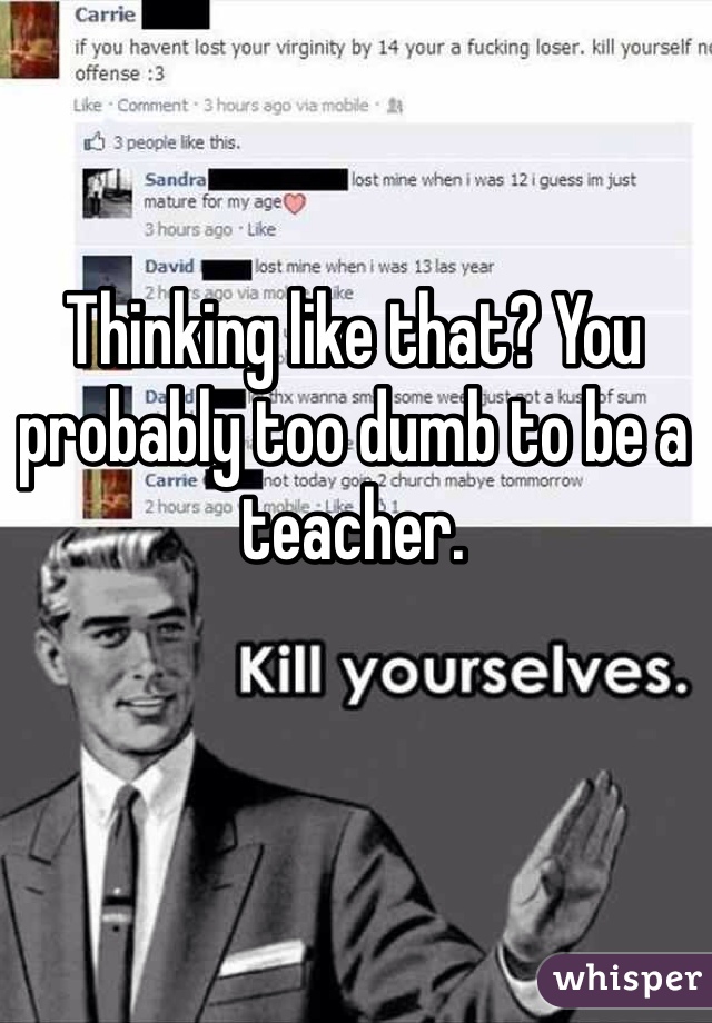Thinking like that? You probably too dumb to be a teacher. 