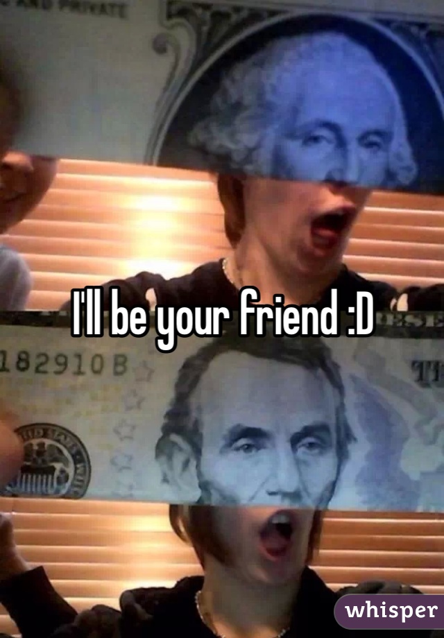 I'll be your friend :D