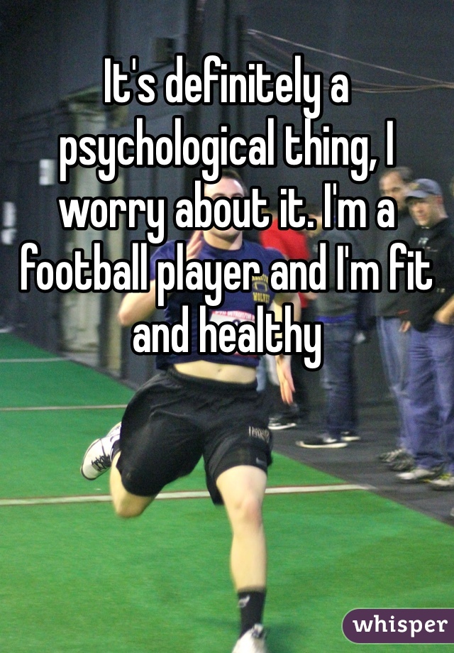 It's definitely a psychological thing, I worry about it. I'm a football player and I'm fit and healthy 