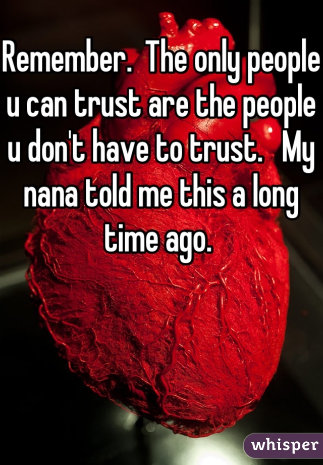 Remember.  The only people u can trust are the people u don't have to trust.   My nana told me this a long time ago. 