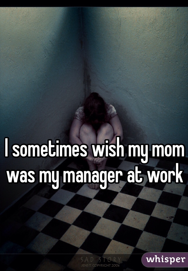 I sometimes wish my mom was my manager at work 