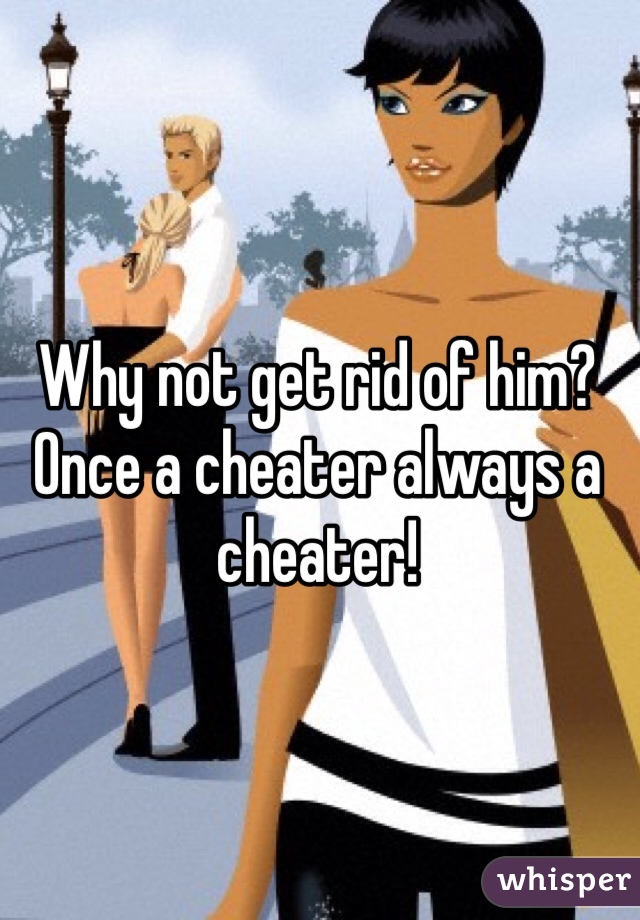 Why not get rid of him?
Once a cheater always a cheater!