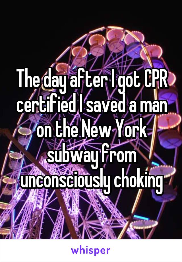 The day after I got CPR certified I saved a man on the New York subway from unconsciously choking