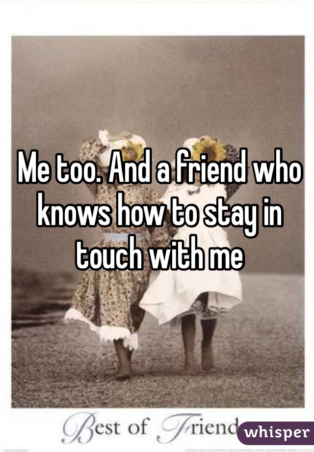 Me too. And a friend who knows how to stay in touch with me