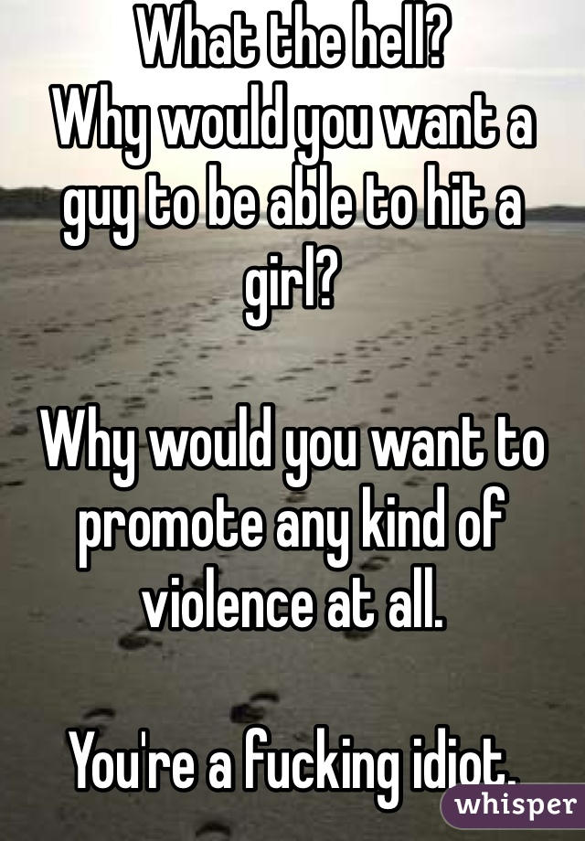 What the hell? 
Why would you want a guy to be able to hit a girl?

Why would you want to promote any kind of violence at all.

You're a fucking idiot.