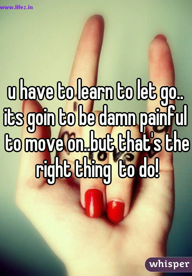 u have to learn to let go..
its goin to be damn painful to move on..but that's the right thing  to do!