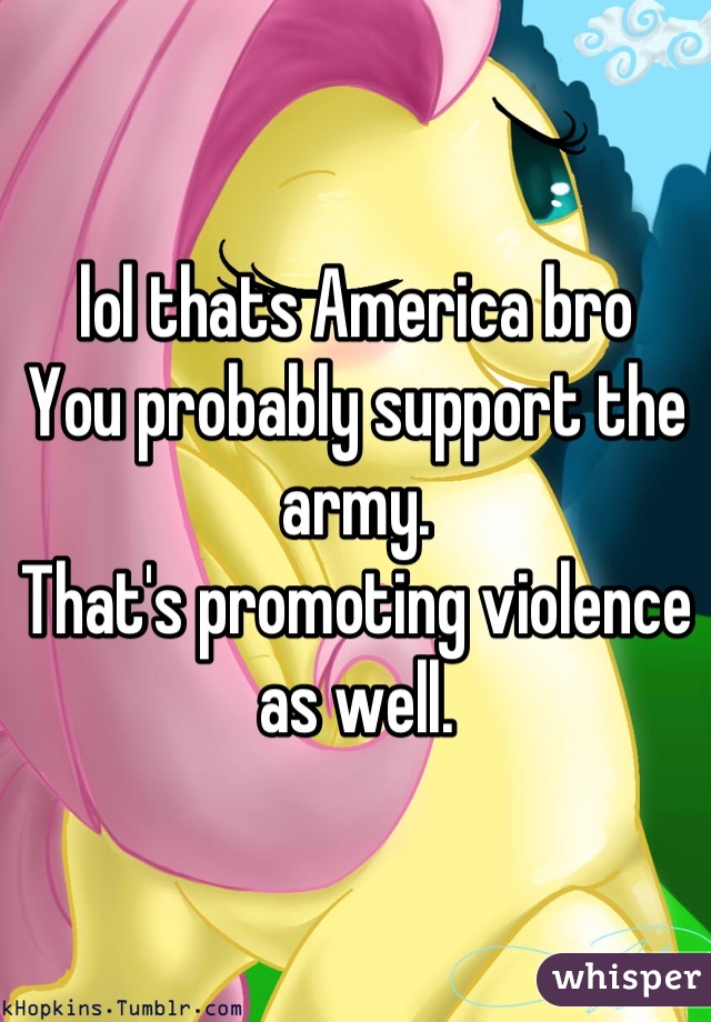 lol thats America bro
You probably support the army.
That's promoting violence as well.
