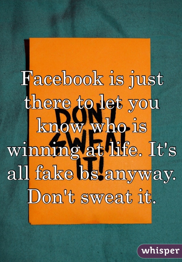 Facebook is just there to let you know who is winning at life. It's all fake bs anyway. Don't sweat it.