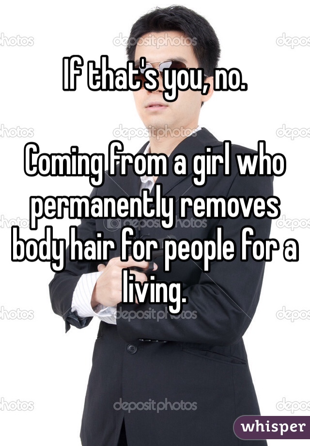If that's you, no. 

Coming from a girl who permanently removes body hair for people for a living. 