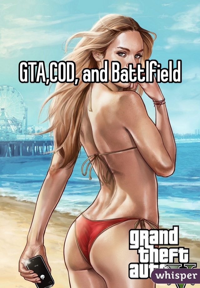 GTA,COD, and Battlfield