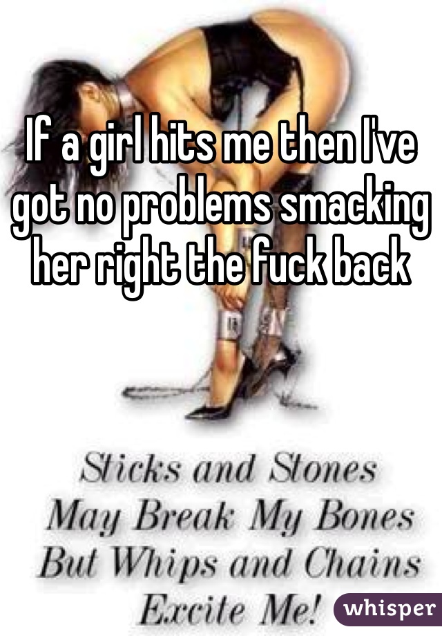 If a girl hits me then I've got no problems smacking her right the fuck back
