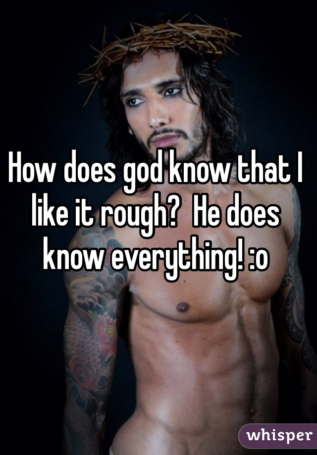 How does god know that I like it rough?  He does know everything! :o