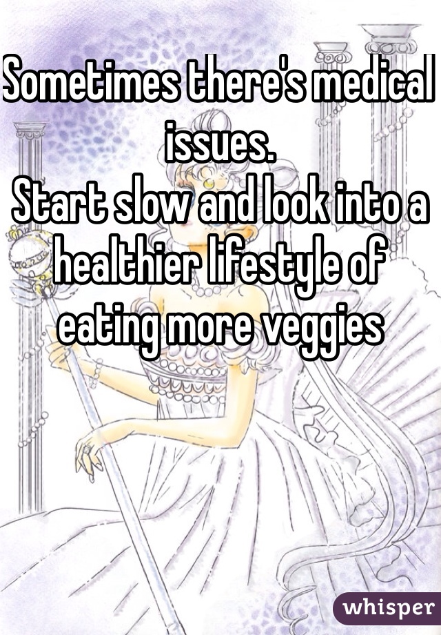 Sometimes there's medical issues. 
Start slow and look into a healthier lifestyle of eating more veggies 