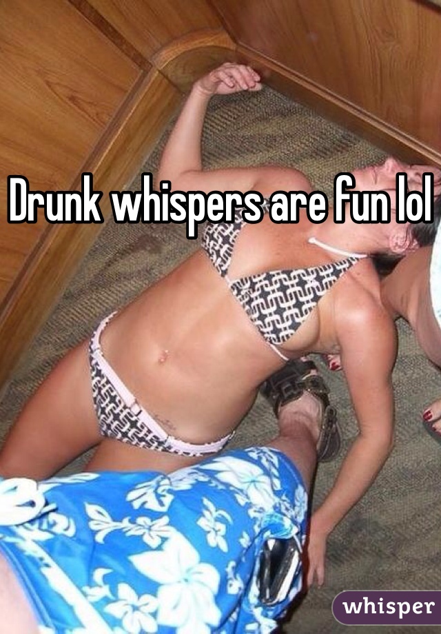 Drunk whispers are fun lol