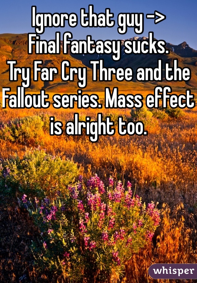 Ignore that guy -> 
Final fantasy sucks. 
Try Far Cry Three and the Fallout series. Mass effect is alright too. 