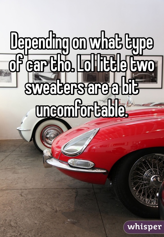 Depending on what type of car tho. Lol little two sweaters are a bit uncomfortable. 