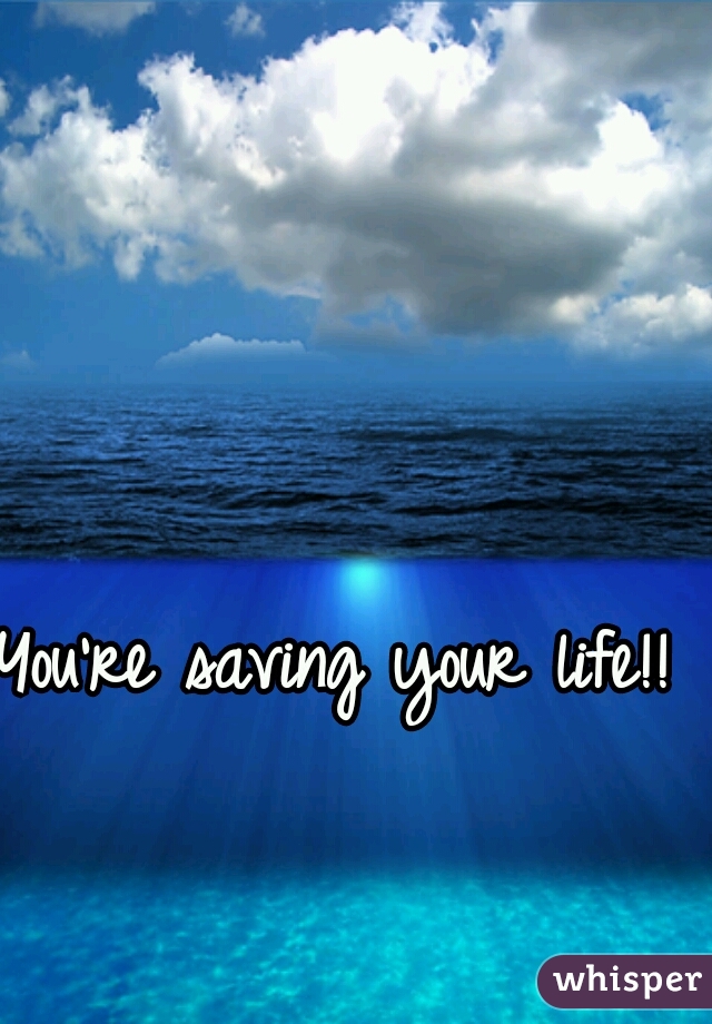 You're saving your life!!