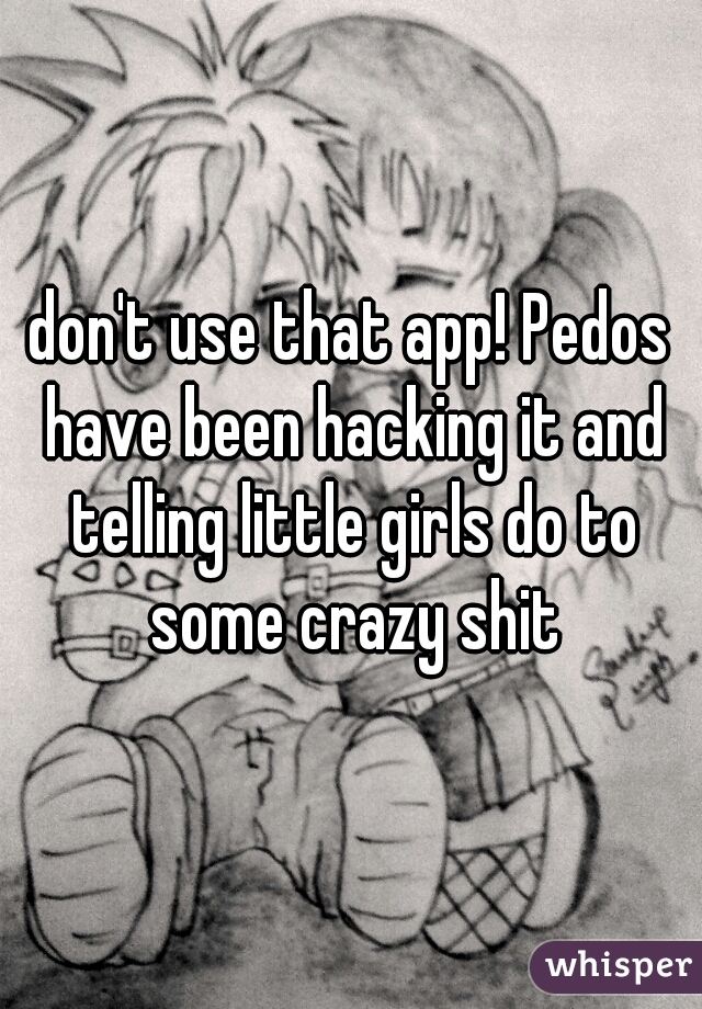 don't use that app! Pedos have been hacking it and telling little girls do to some crazy shit