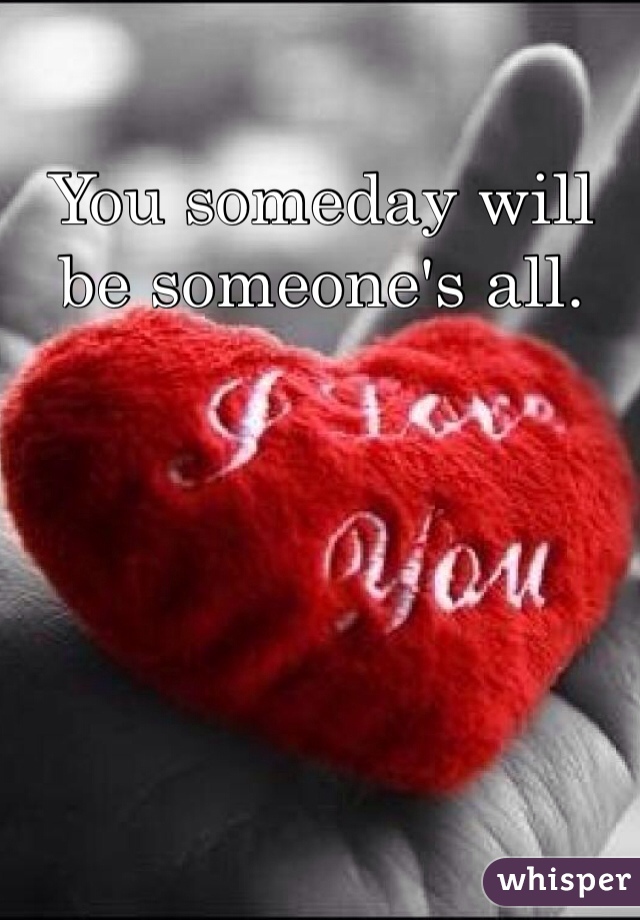 You someday will be someone's all. 