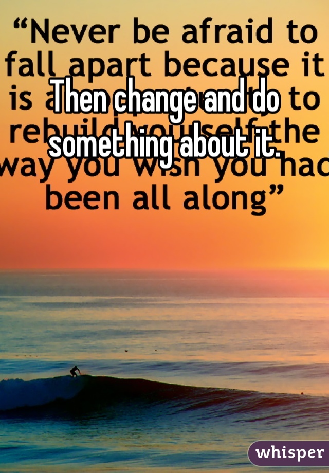 Then change and do something about it.