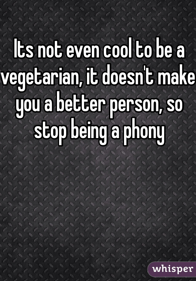Its not even cool to be a vegetarian, it doesn't make you a better person, so stop being a phony