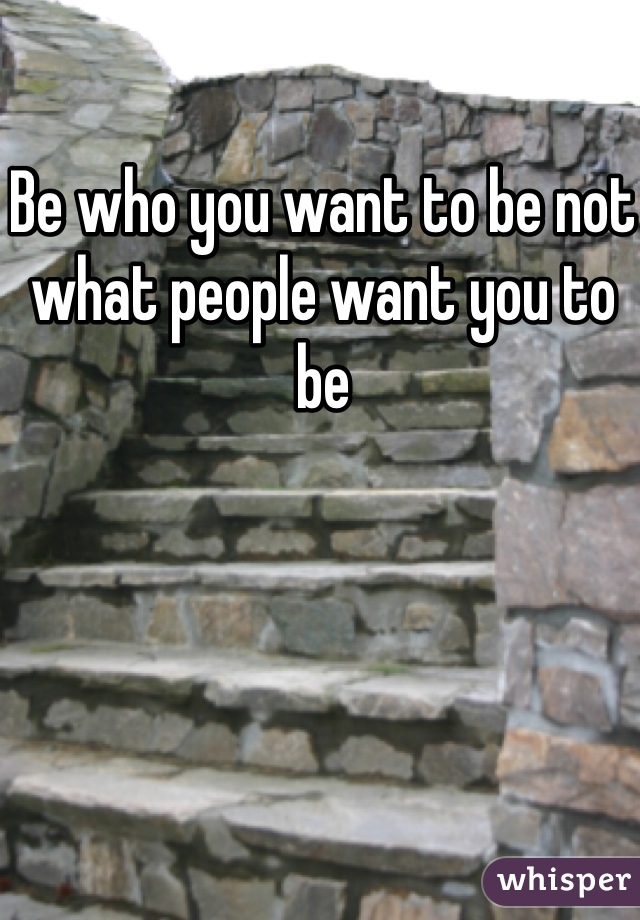 Be who you want to be not what people want you to be 