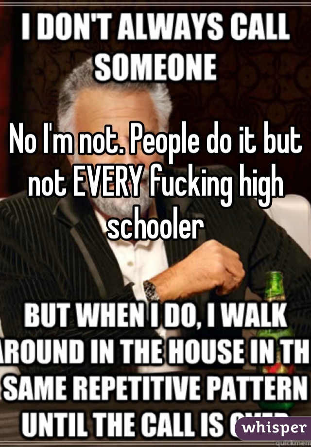 No I'm not. People do it but not EVERY fucking high schooler