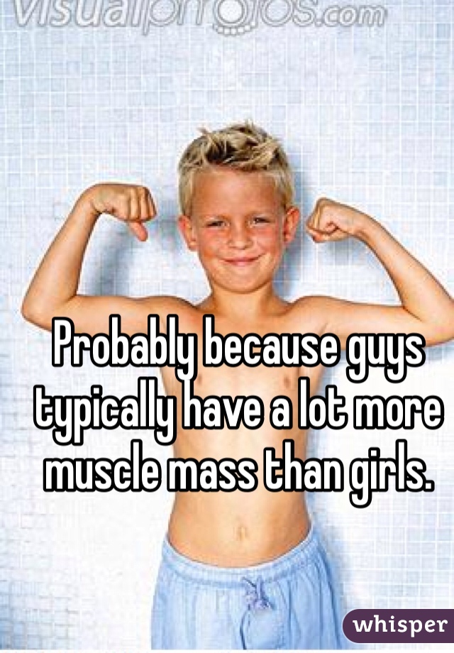 Probably because guys typically have a lot more muscle mass than girls. 