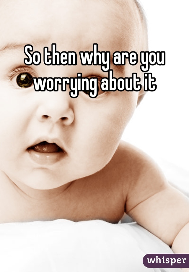 So then why are you worrying about it
