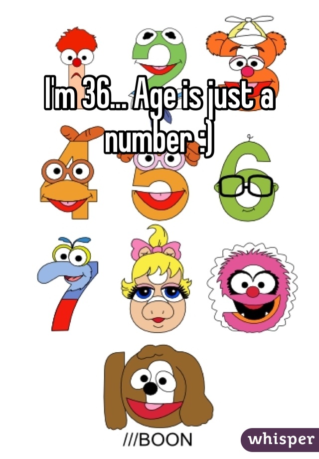 I'm 36... Age is just a number :) 