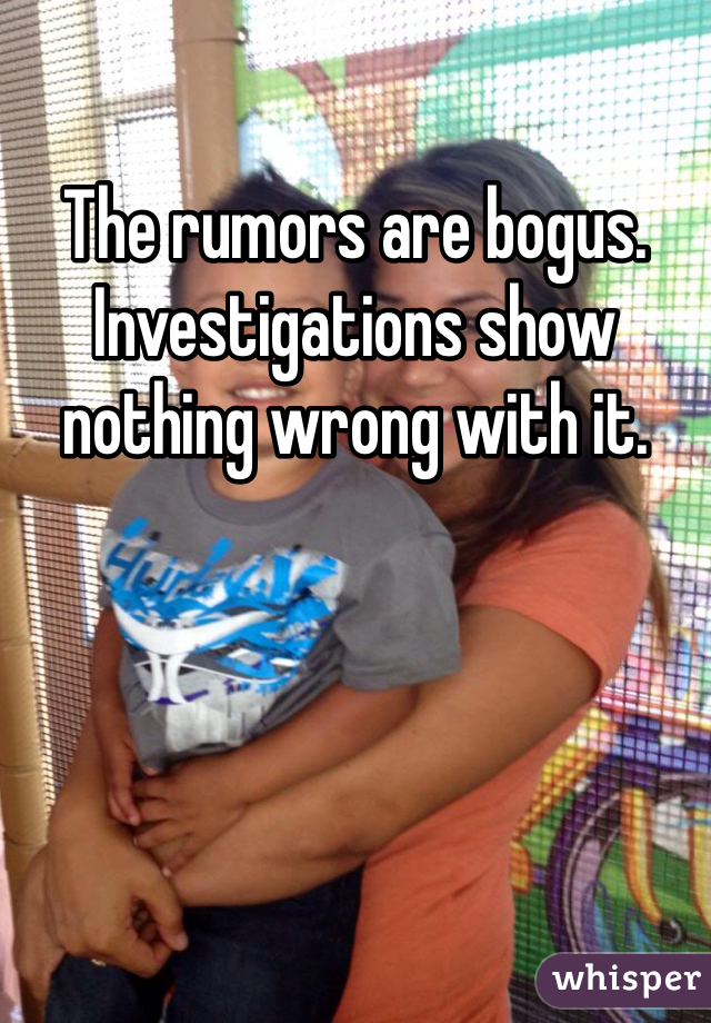 The rumors are bogus.  Investigations show nothing wrong with it.