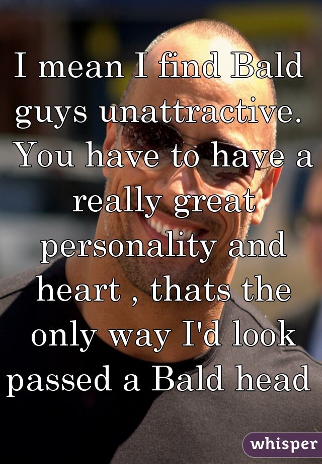 I mean I find Bald guys unattractive.  You have to have a really great personality and heart , thats the only way I'd look passed a Bald head 