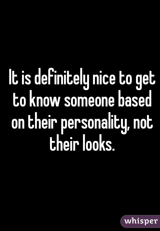 It is definitely nice to get to know someone based on their personality, not their looks.