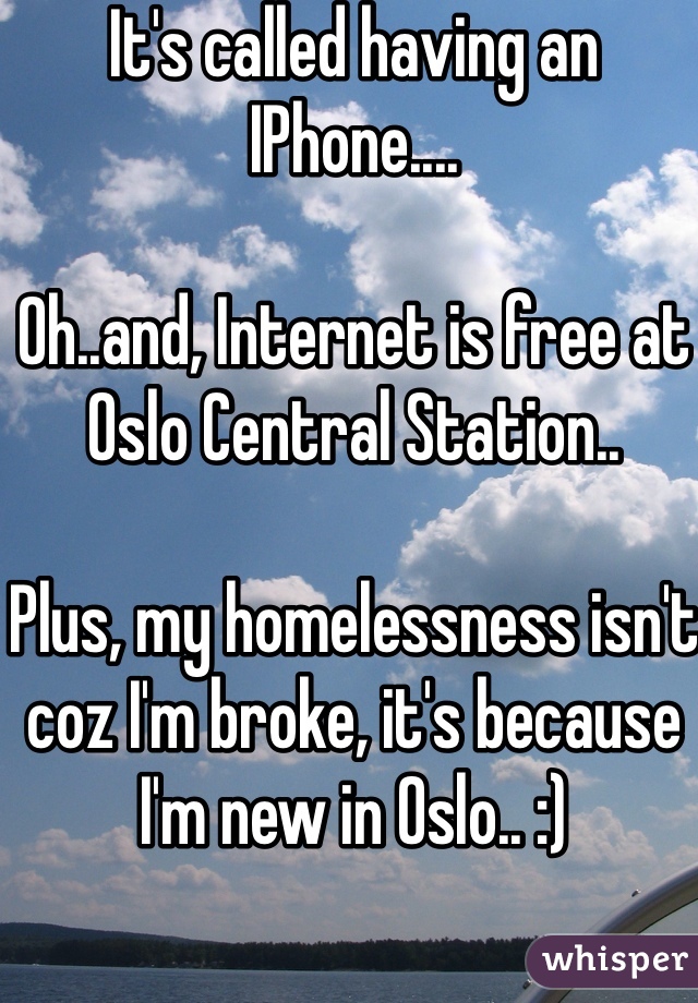 It's called having an IPhone....

Oh..and, Internet is free at Oslo Central Station..

Plus, my homelessness isn't coz I'm broke, it's because I'm new in Oslo.. :)