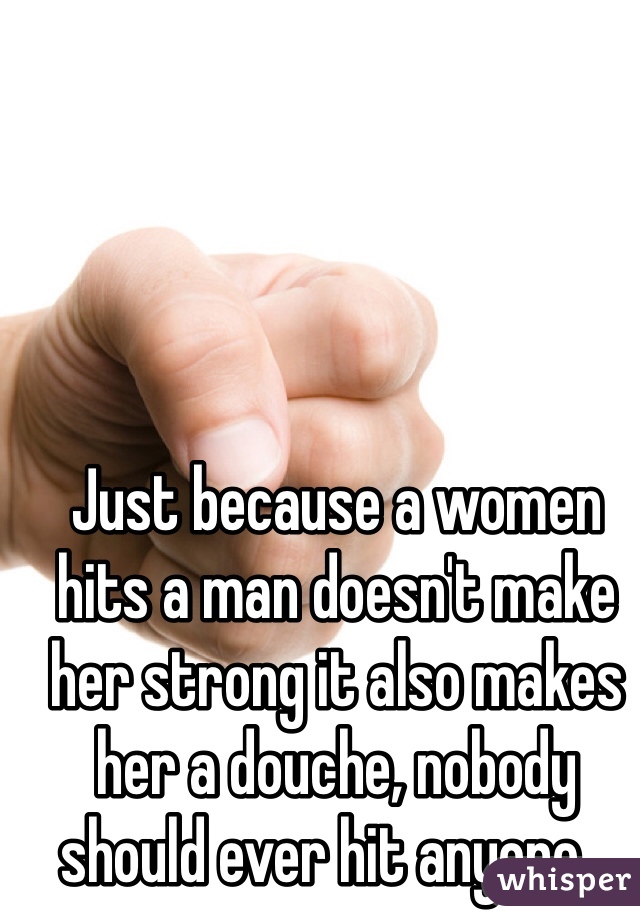 Just because a women hits a man doesn't make her strong it also makes her a douche, nobody should ever hit anyone...