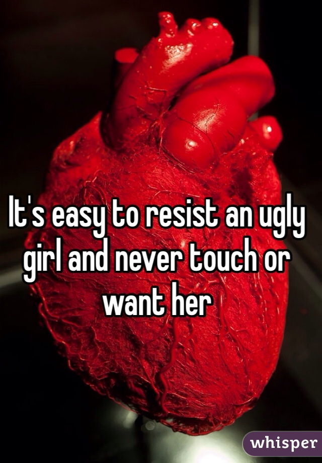 It's easy to resist an ugly girl and never touch or want her
