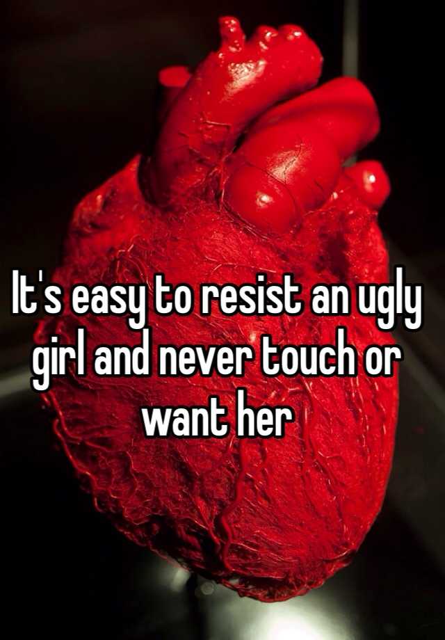 it-s-easy-to-resist-an-ugly-girl-and-never-touch-or-want-her