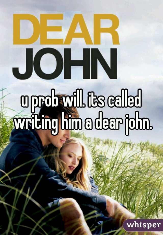 u prob will. its called writing him a dear john.