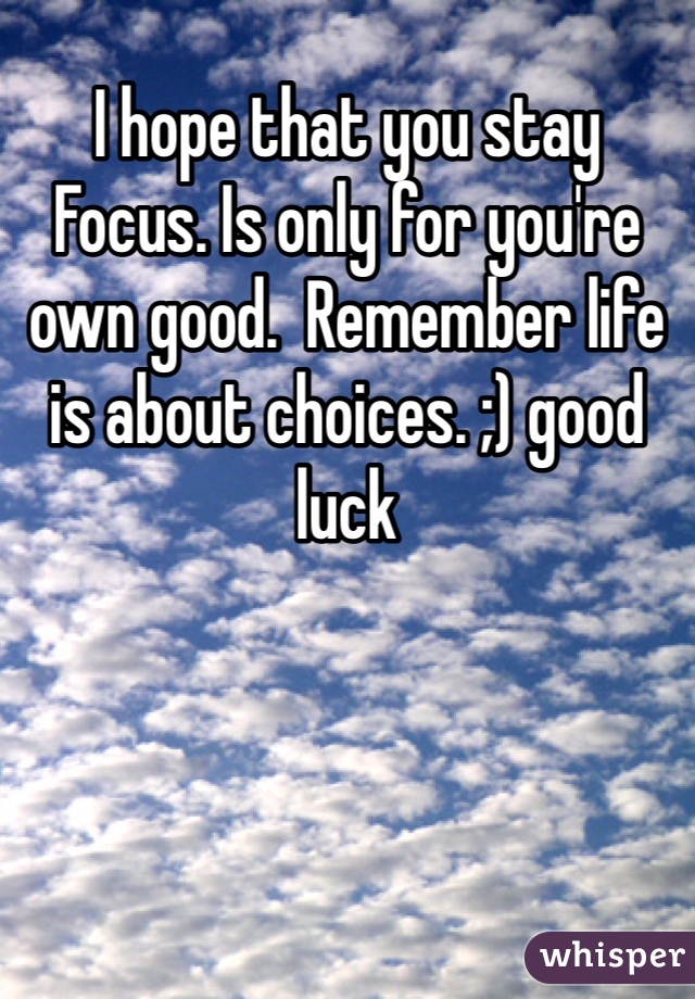 I hope that you stay Focus. Is only for you're own good.  Remember life is about choices. ;) good luck