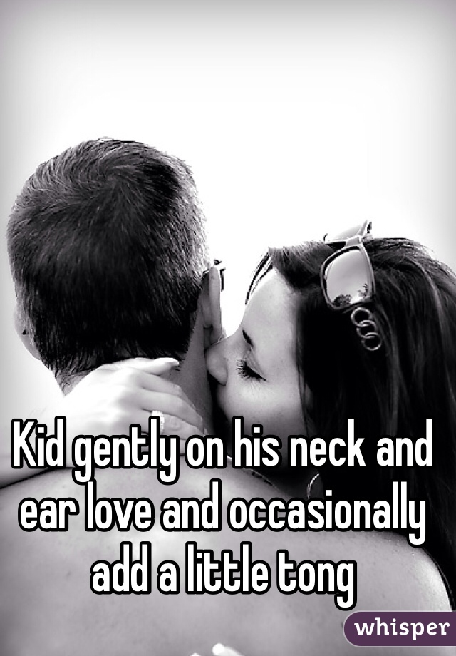 Kid gently on his neck and ear love and occasionally add a little tong  