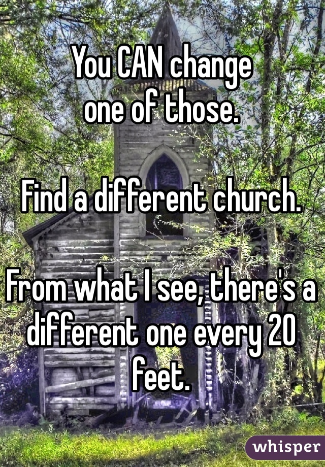 You CAN change 
one of those. 

Find a different church. 

From what I see, there's a different one every 20 feet. 