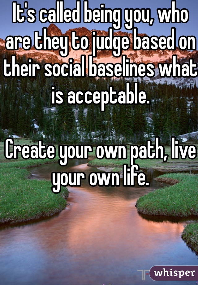 It's called being you, who are they to judge based on their social baselines what is acceptable.

Create your own path, live your own life.