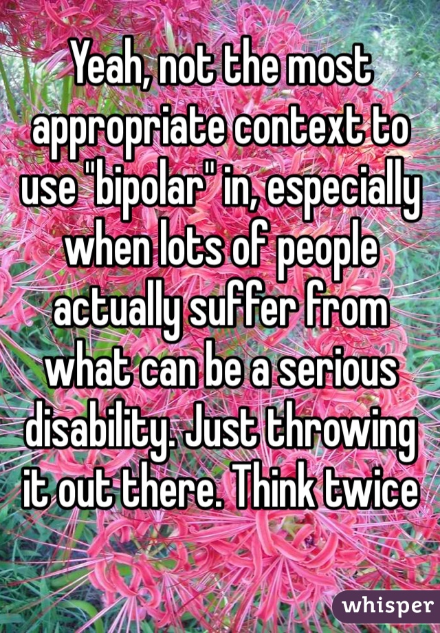 Yeah, not the most appropriate context to use "bipolar" in, especially when lots of people actually suffer from what can be a serious disability. Just throwing it out there. Think twice