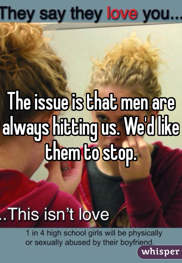 The issue is that men are always hitting us. We'd like them to stop.