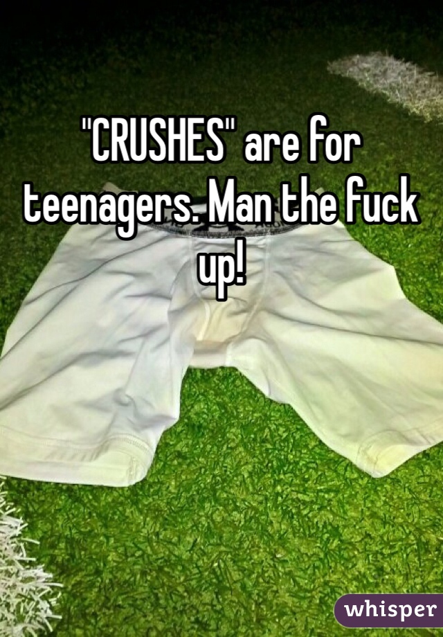 "CRUSHES" are for teenagers. Man the fuck up! 