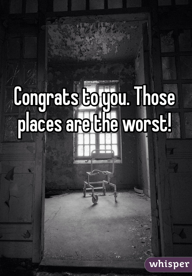 Congrats to you. Those places are the worst!